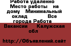 Работа удаленно › Место работы ­ на дому › Минимальный оклад ­ 1 000 - Все города Работа » Вакансии   . Калужская обл.